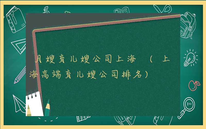 月嫂育儿嫂公司上海 (上海高端育儿嫂公司排名)